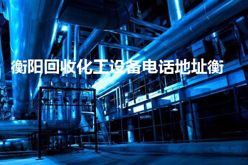 衡阳回收化工设备电话地址衡阳化工设备回收电话与地址曝光 专业服务为您节省成本！
